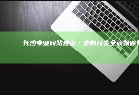 长沙专业网站建设·定制开发全丽娟服务